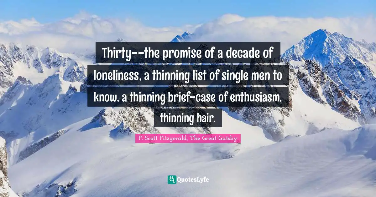 F. Scott Fitzgerald, The Great Gatsby Quotes: Thirty--the promise of a decade of loneliness, a thinning list of single men to know, a thinning brief-case of enthusiasm, thinning hair.