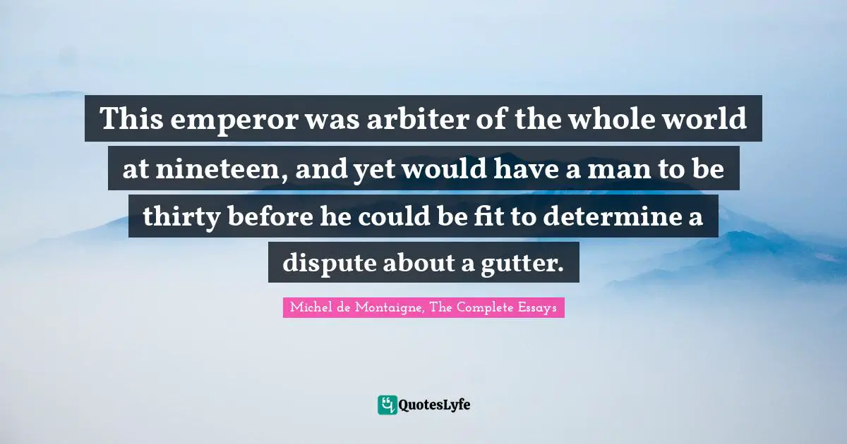 This emperor was arbiter of the whole world at nineteen, and yet would have a man to be thirty before he could be fit to determine a dispute about a gutter.