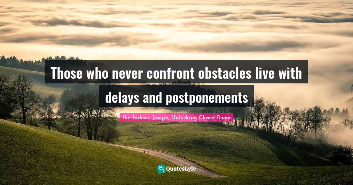 Those who never confront obstacles live with delays and postponements