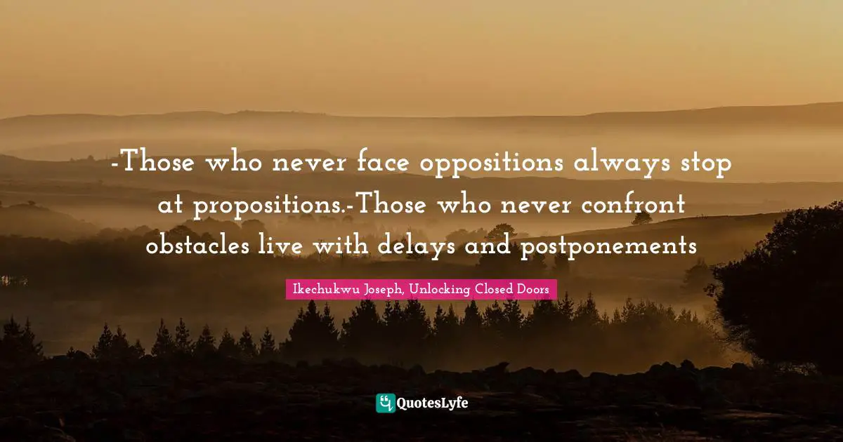 -Those who never face oppositions always stop at propositions.-Those who never confront obstacles live with delays and postponements