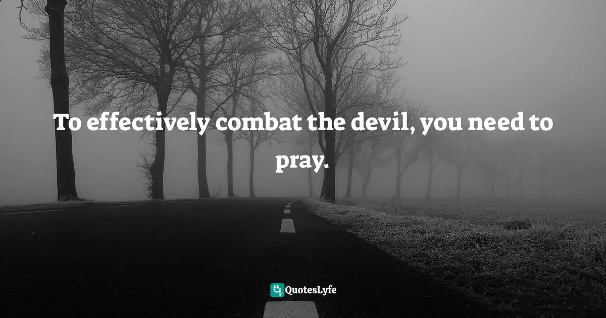 To effectively combat the devil, you need to pray.