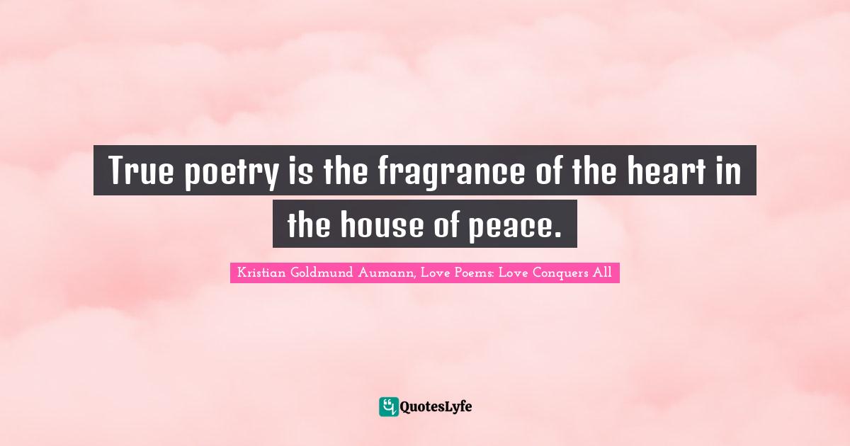 True poetry is the fragrance of the heart in the house of peace.