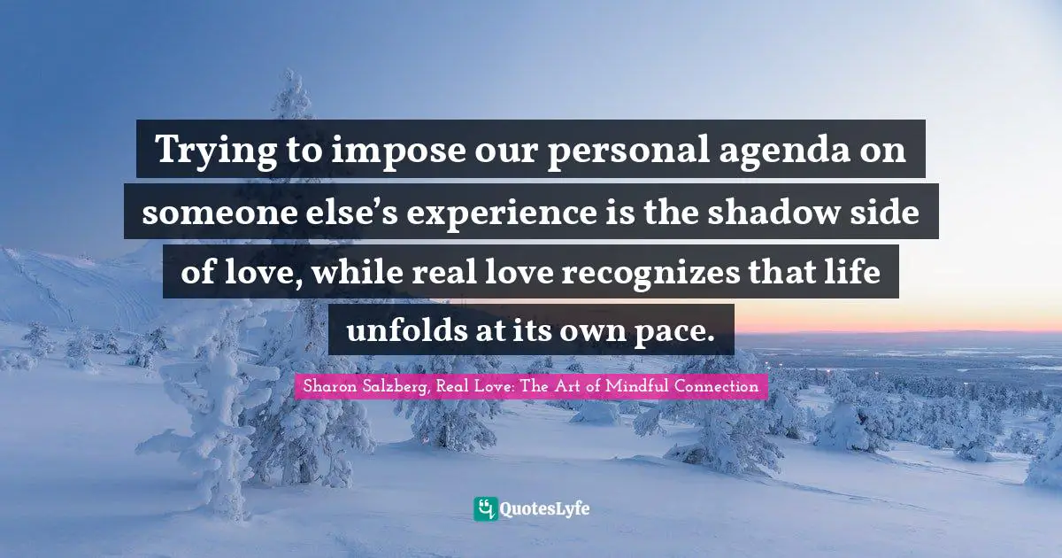 Trying to impose our personal agenda on someone else’s experience is the shadow side of love, while real love recognizes that life unfolds at its own pace.