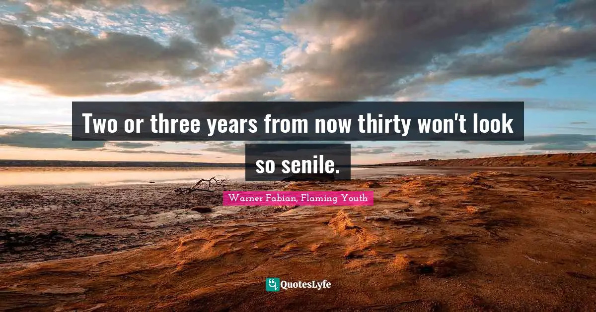 Two or three years from now thirty won't look so senile.