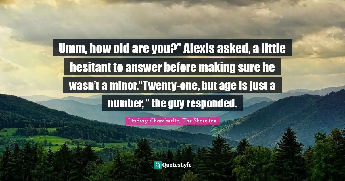 Umm, how old are you?” Alexis asked, a little hesitant to answer before making sure he wasn’t a minor.“Twenty-one, but age is just a number, ” the guy responded.