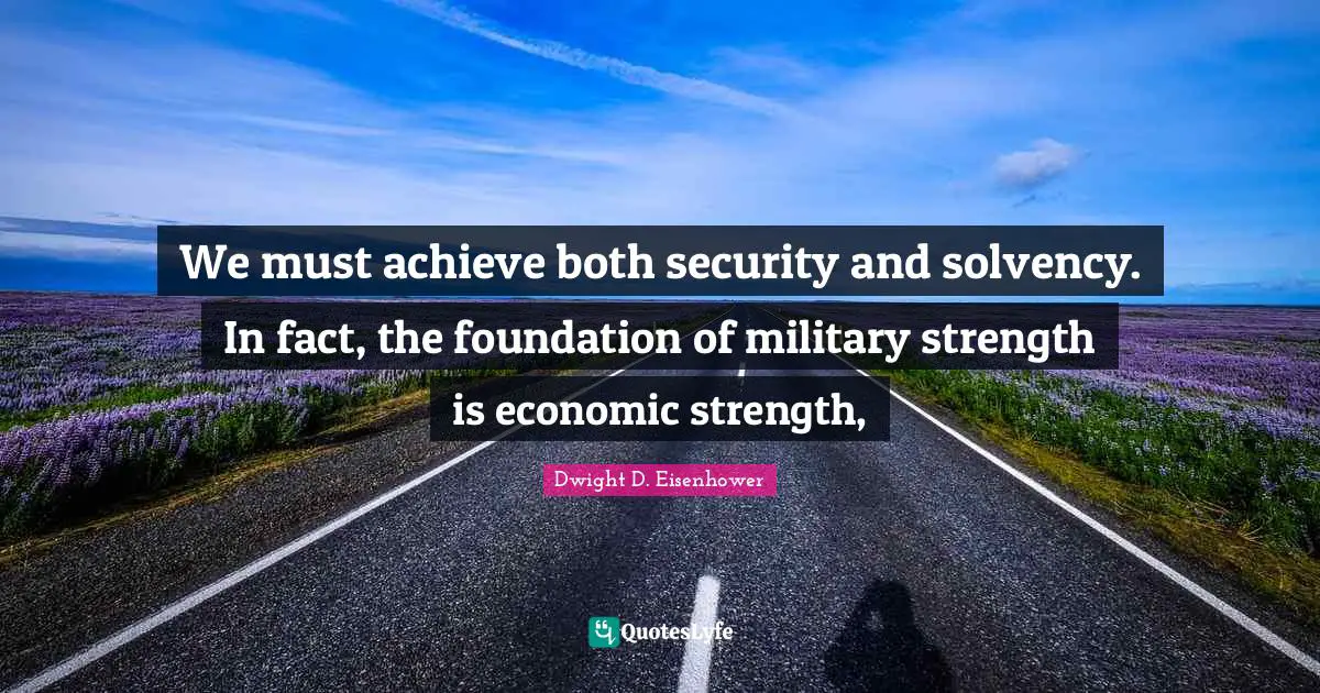 We must achieve both security and solvency. In fact, the foundation of military strength is economic strength, 