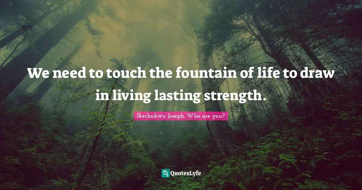 We need to touch the fountain of life to draw in living lasting strength.
