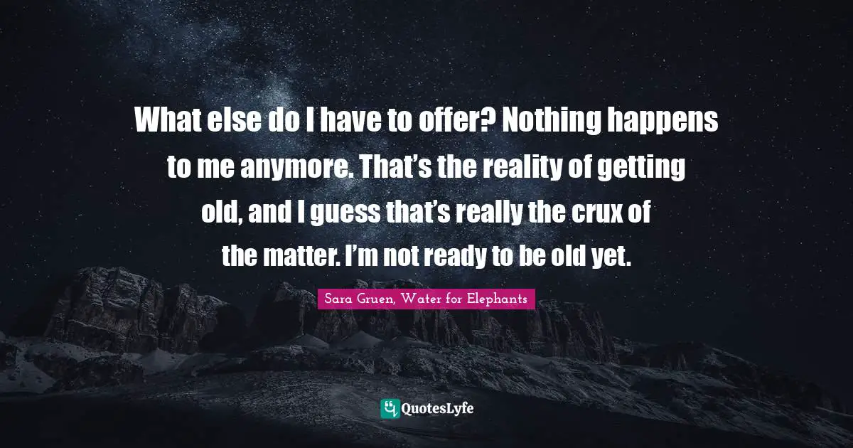 What else do I have to offer? Nothing happens to me anymore. That’s the reality of getting old, and I guess that’s really the crux of the matter. I’m not ready to be old yet.