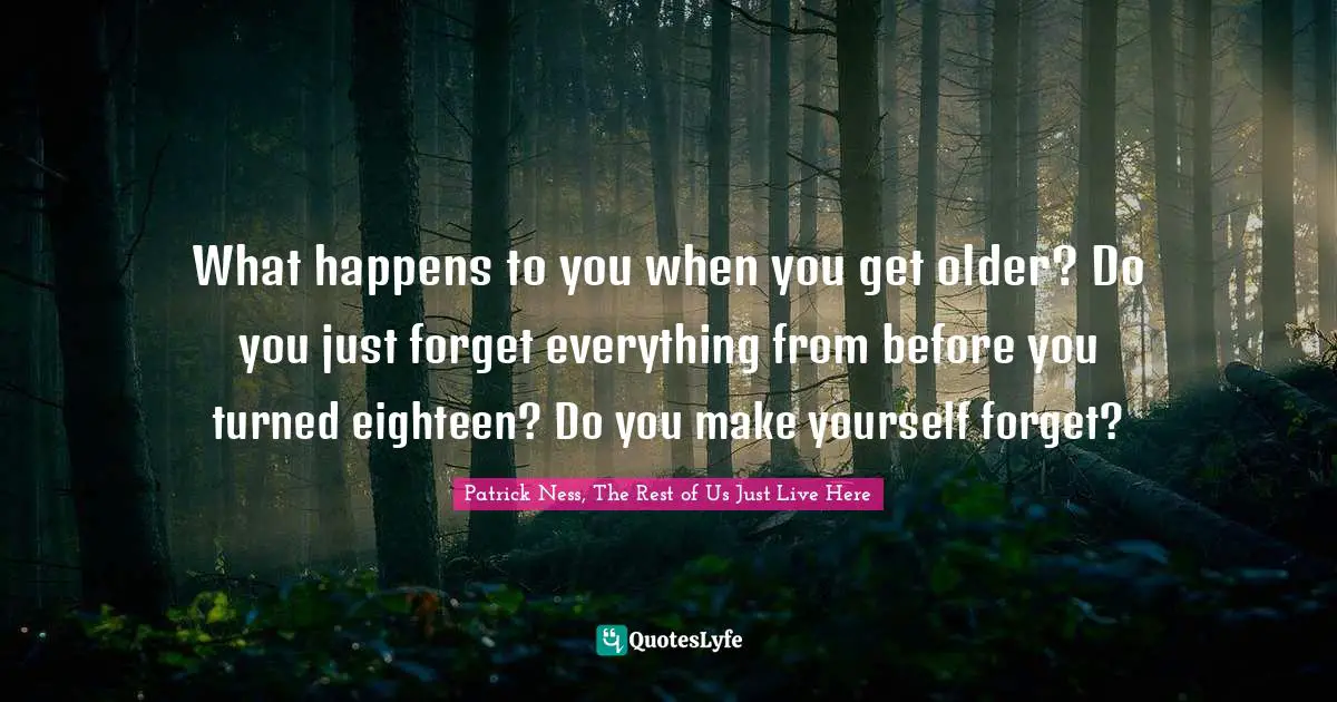 What happens to you when you get older? Do you just forget everything from before you turned eighteen? Do you make yourself forget?