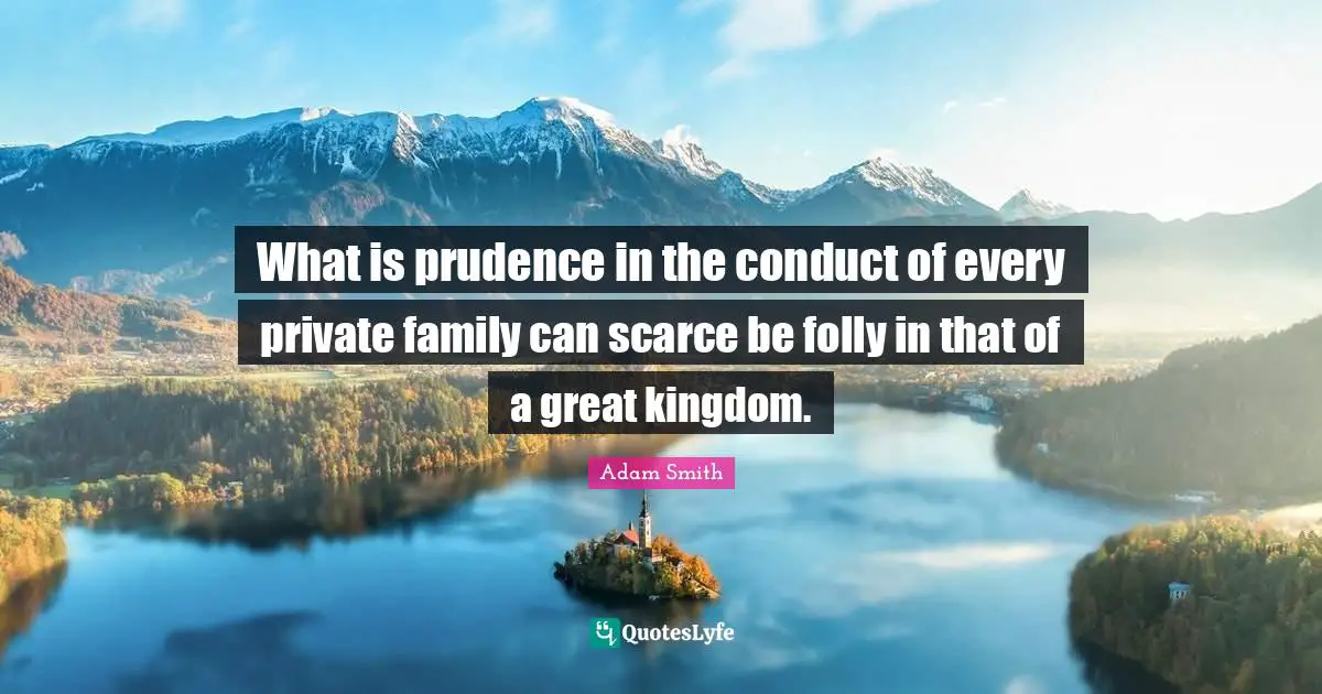Adam Smith Quotes: "What is prudence in the conduct of every private family can scarce be folly in that of a great kingdom."