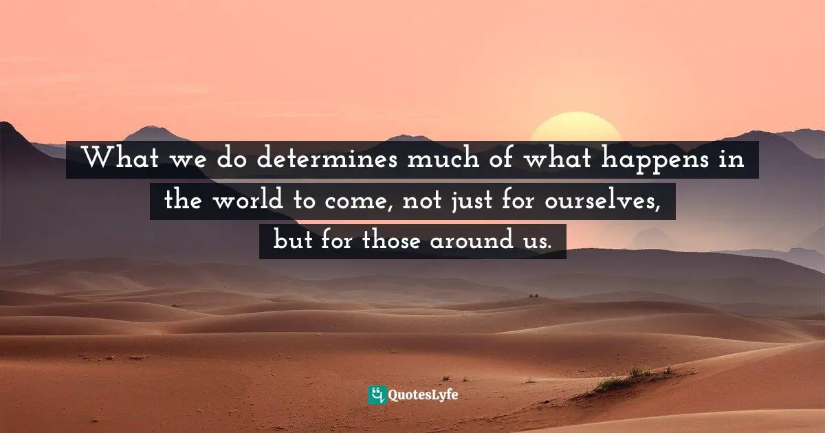 What we do determines much of what happens in the world to come, not just for ourselves, but for those around us.