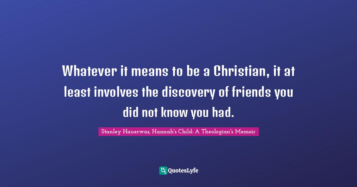 Whatever it means to be a Christian, it at least involves the discovery of friends you did not know you had.
