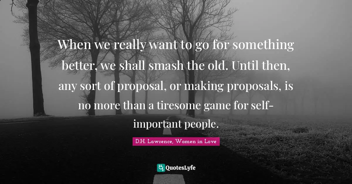 When we really want to go for something better, we shall smash the old. Until then, any sort of proposal, or making proposals, is no more than a tiresome game for self-important people.