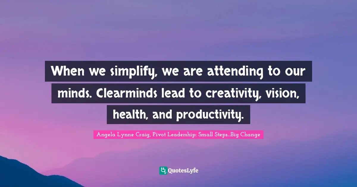 Leadership Development Quotes: "When we simplify, we are attending to our minds. Clearminds lead to creativity, vision, health, and productivity."