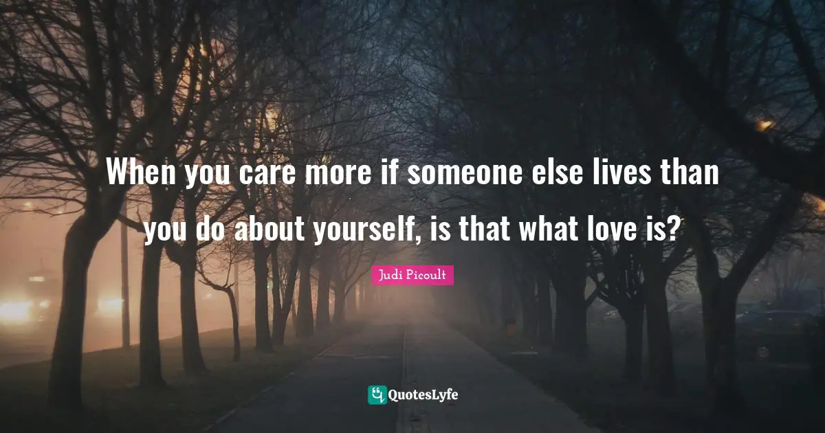 When you care more if someone else lives than you do about yourself, is that what love is?
