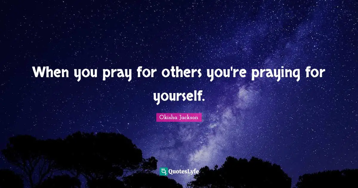 When you pray for others you're praying for yourself.