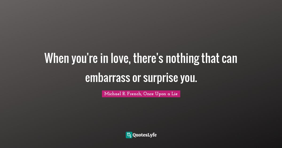 When you're in love, there's nothing that can embarrass or surprise you.