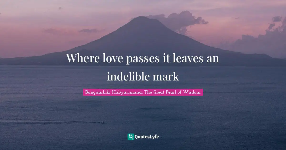 Where love passes it leaves an indelible mark