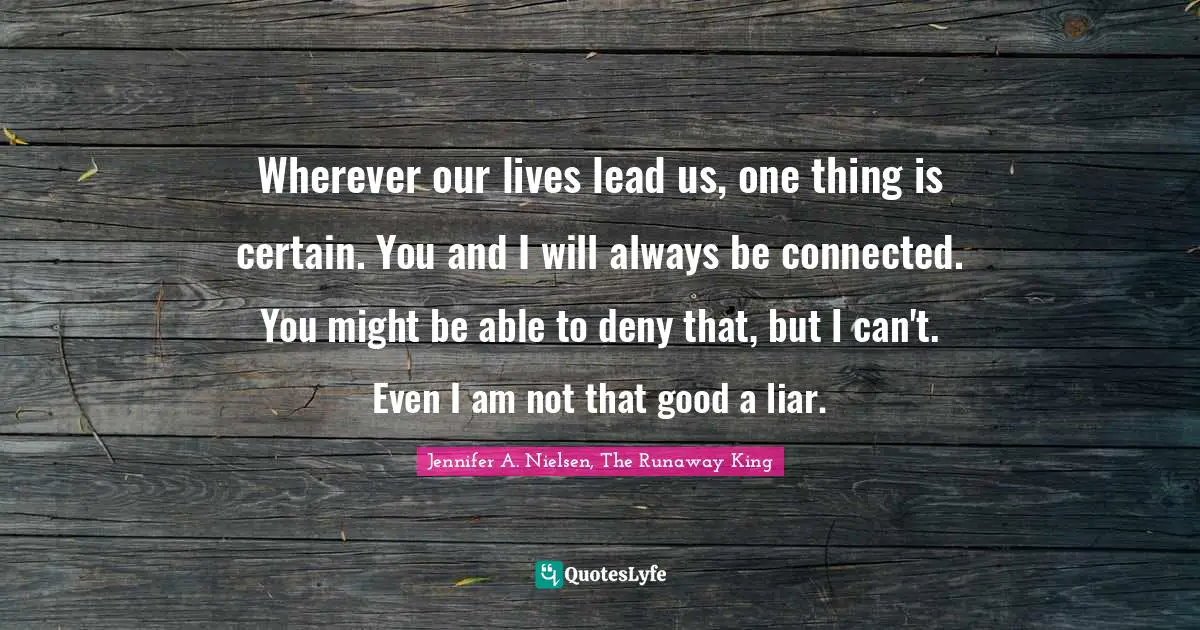 Wherever our lives lead us, one thing is certain. You and I will always be connected. You might be able to deny that, but I can't. Even I am not that good a liar.