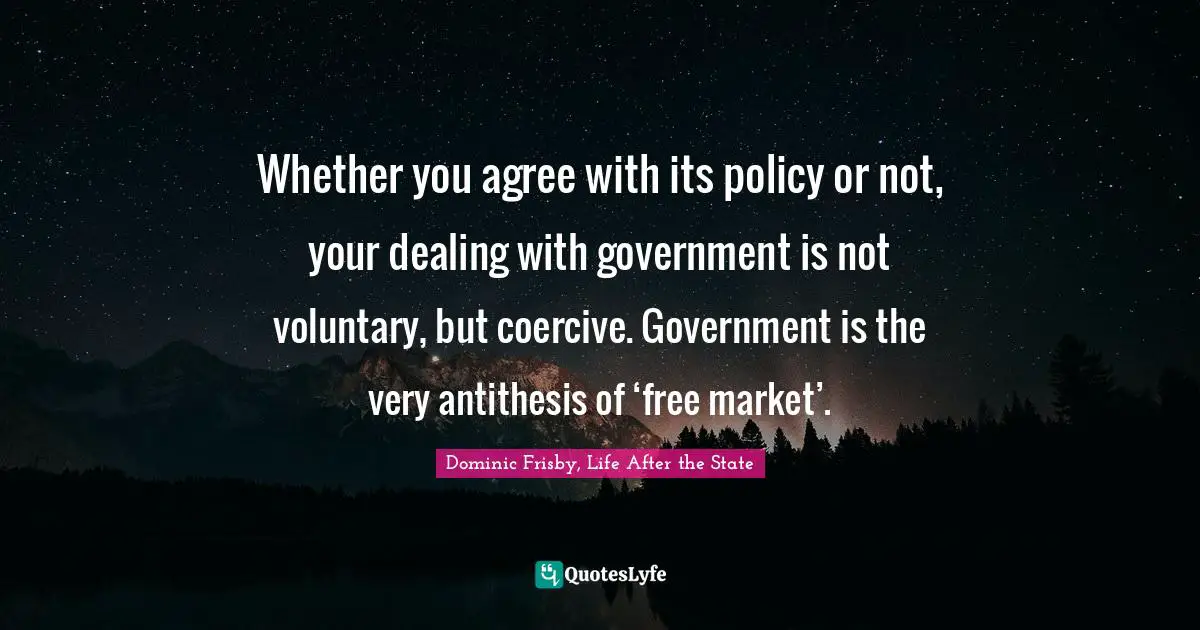 Whether you agree with its policy or not, your dealing with government is not voluntary, but coercive. Government is the very antithesis of ‘free market’.