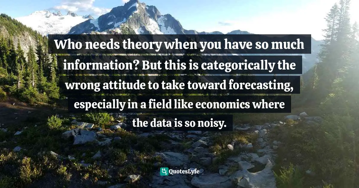 Who needs theory when you have so much information? But this is categorically the wrong attitude to take toward forecasting, especially in a field like economics where the data is so noisy.