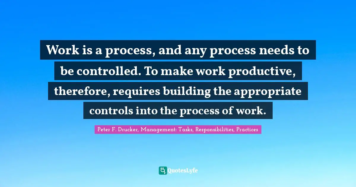 Peter F. Drucker Quotes: "Work is a process, and any process needs to be controlled. To make work productive, therefore, requires building the appropriate controls into the process of work."