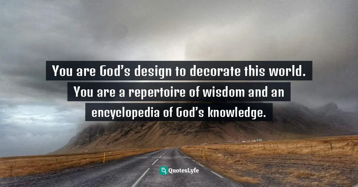 Ikechukwu Joseph, Knowledge, Understanding, Wisdom: The Tripartite Force In The Pursuit Of Divine Access Quotes: "You are God’s design to decorate this world. You are a repertoire of wisdom and an encyclopedia of God’s knowledge."