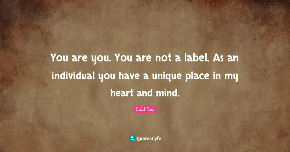 Uniqueness Of Individual Quotes: "You are you. You are not a label. As an individual you have a unique place in my heart and mind."