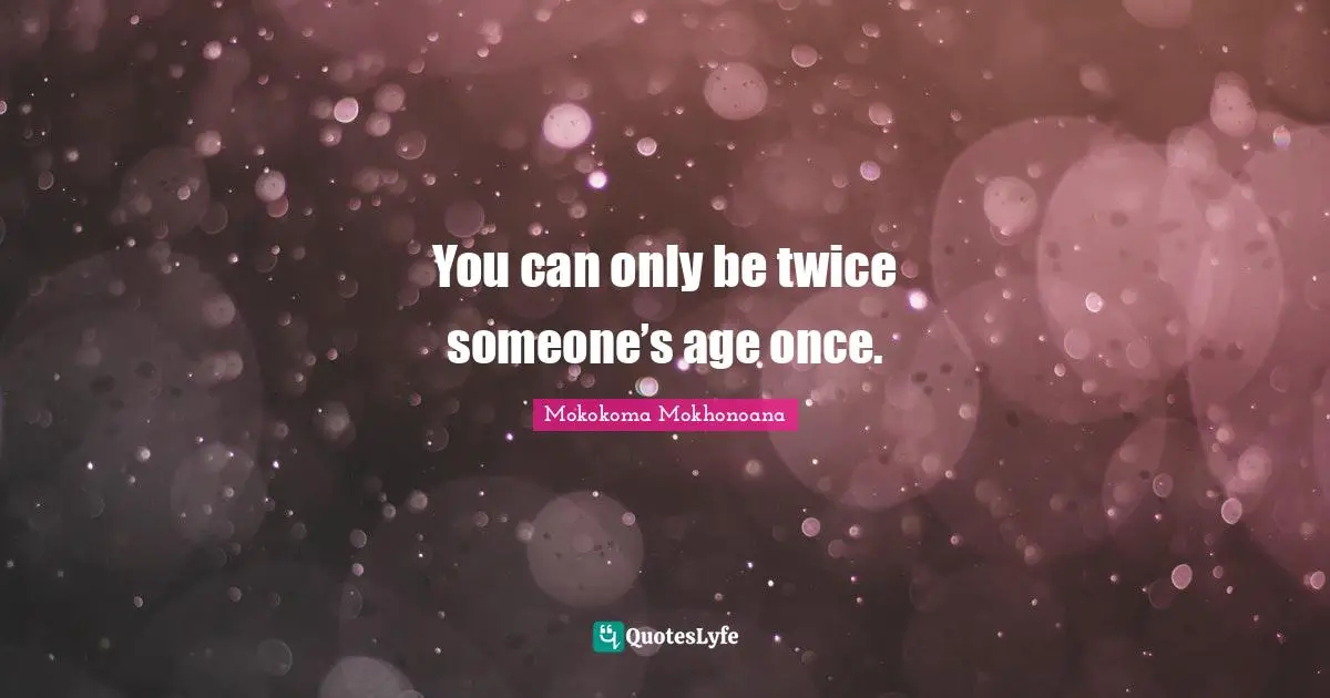Mokokoma Mokhonoana Quotes: "You can only be twice someone’s age once."