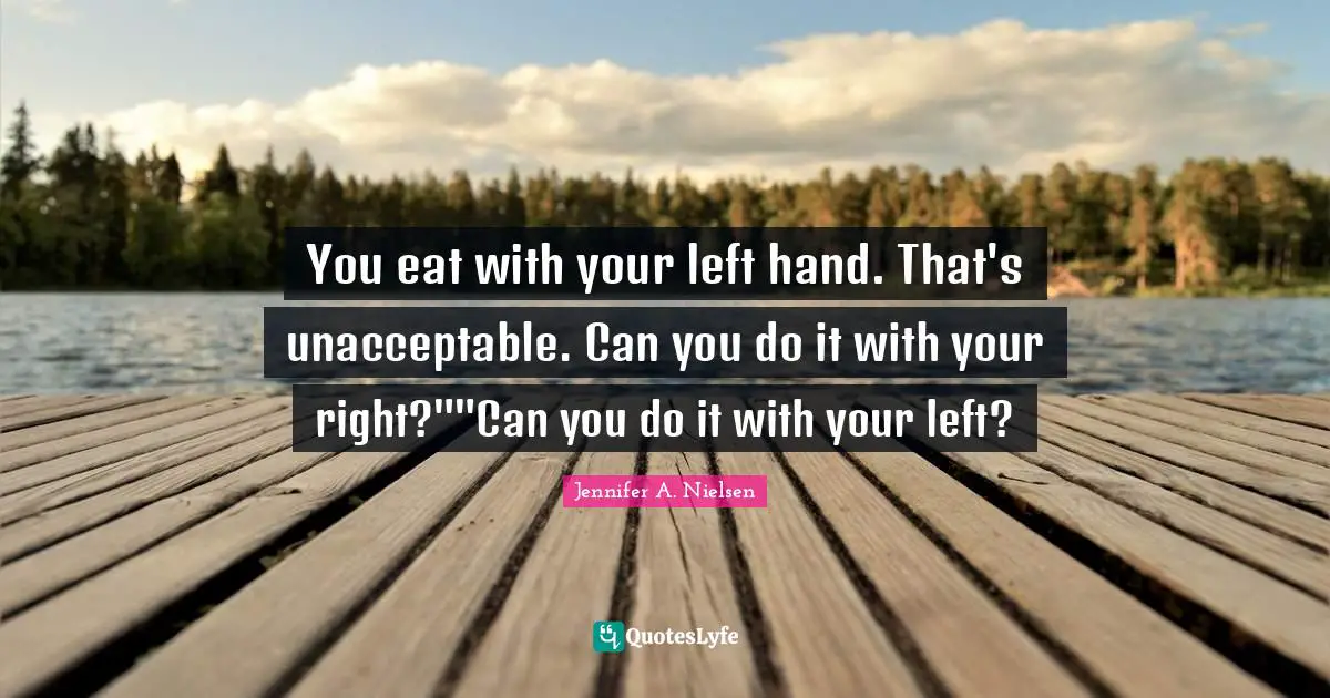 You eat with your left hand. That's unacceptable. Can you do it with your right?""Can you do it with your left?