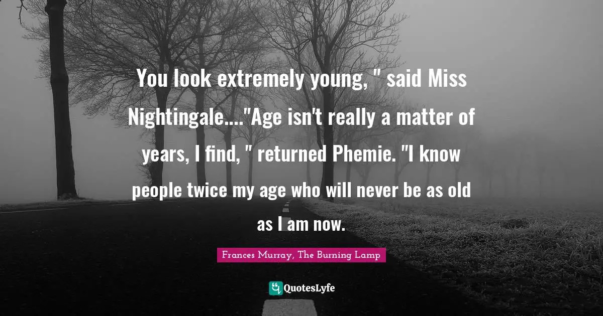You look extremely young, " said Miss Nightingale...."Age isn't really a matter of years, I find, " returned Phemie. "I know people twice my age who will never be as old as I am now.