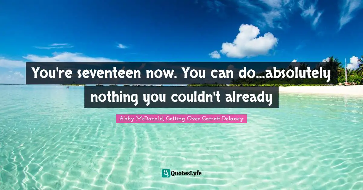 You're seventeen now. You can do...absolutely nothing you couldn't already