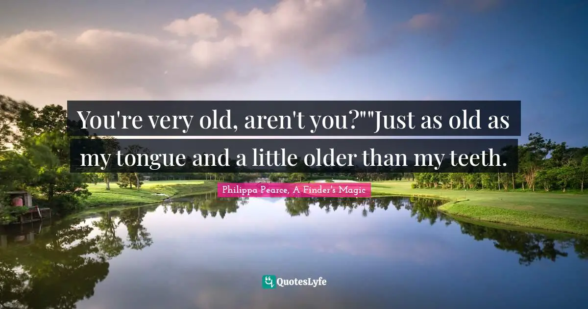 You're very old, aren't you?""Just as old as my tongue and a little older than my teeth.