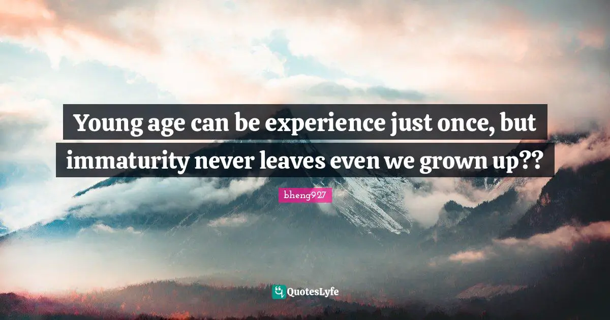 Young age can be experience just once, but immaturity never leaves even we grown up??