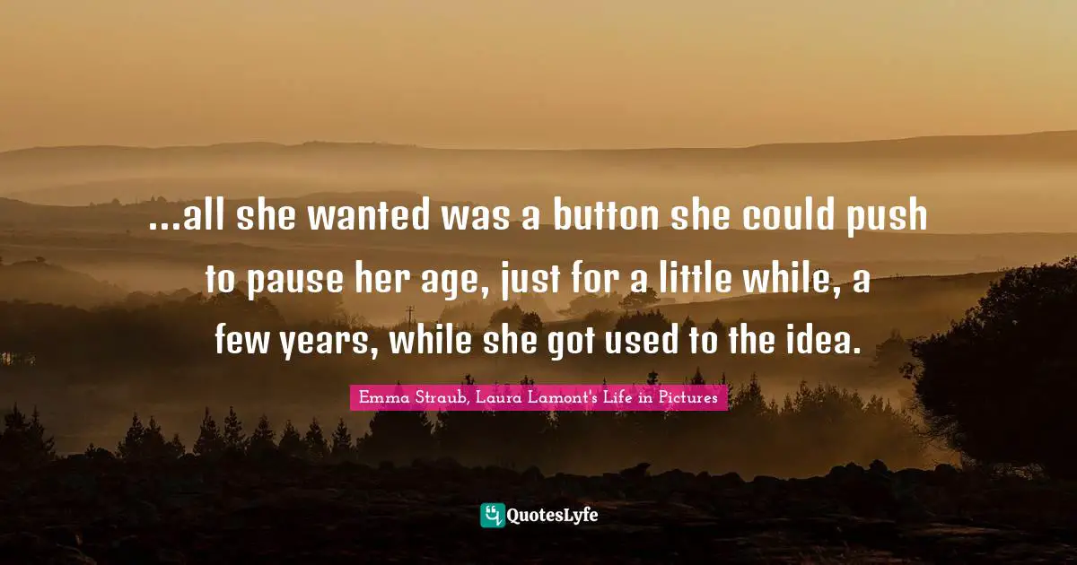 ...all she wanted was a button she could push to pause her age, just for a little while, a few years, while she got used to the idea.