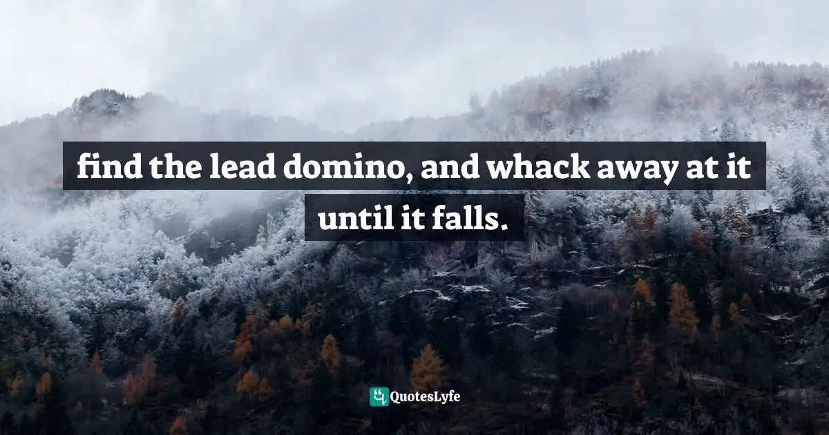 find the lead domino, and whack away at it until it falls.