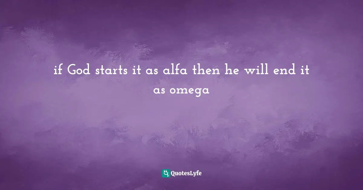 Ikechukwu Joseph, Knowledge, Understanding, Wisdom: The Tripartite Force In The Pursuit Of Divine Access Quotes: "if God starts it as alfa then he will end it as omega"
