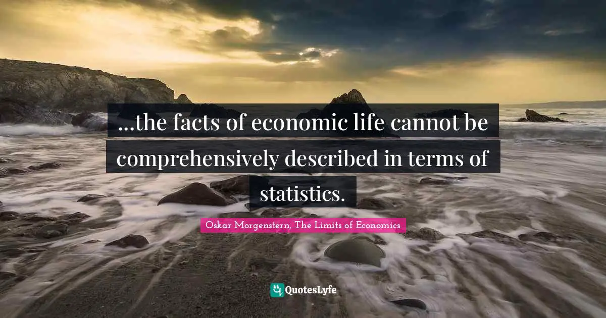 Oskar Morgenstern Quotes: "...the facts of economic life cannot be comprehensively described in terms of statistics."