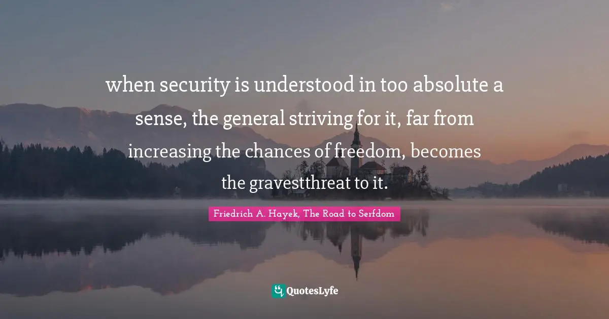 when security is understood in too absolute a sense, the general striving for it, far from increasing the chances of freedom, becomes the gravestthreat to it.