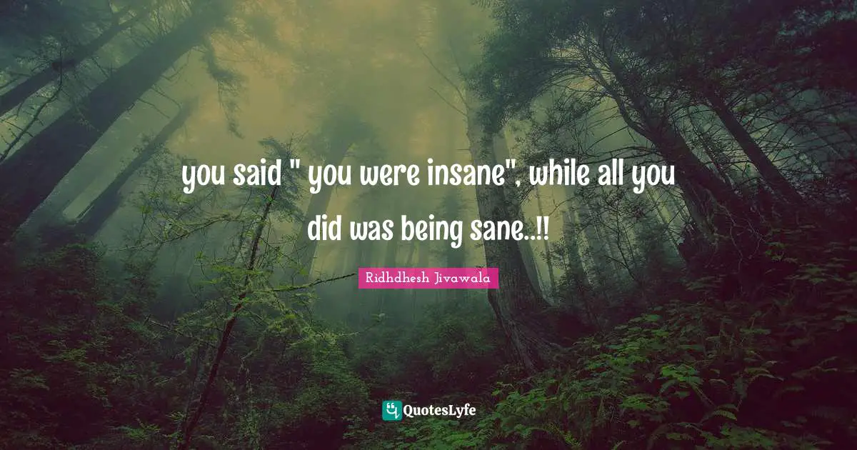 Ridhdhesh Quotes: "you said " you were insane", while all you did was being sane..!!"