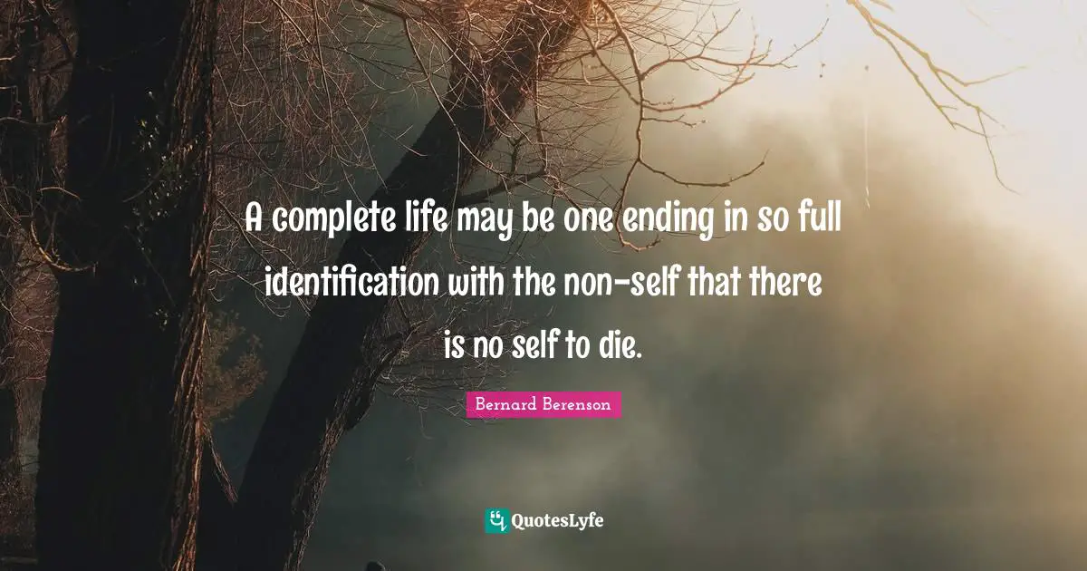 Bernard Berenson Quotes: "A complete life may be one ending in so full identification with the non-self that there is no self to die."