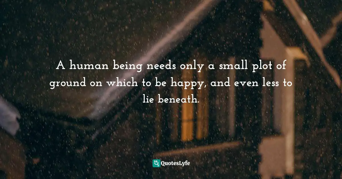 A human being needs only a small plot of ground on which to be happy, and even less to lie beneath.