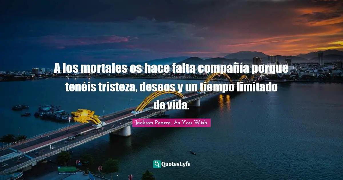 A los mortales os hace falta compañía porque tenéis tristeza, deseos y un tiempo limitado de vida.