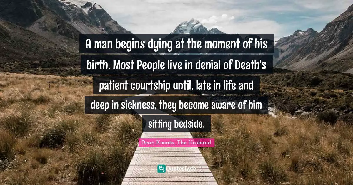 A man begins dying at the moment of his birth. Most People live in denial of Death's patient courtship until, late in life and deep in sickness, they become aware of him sitting bedside.