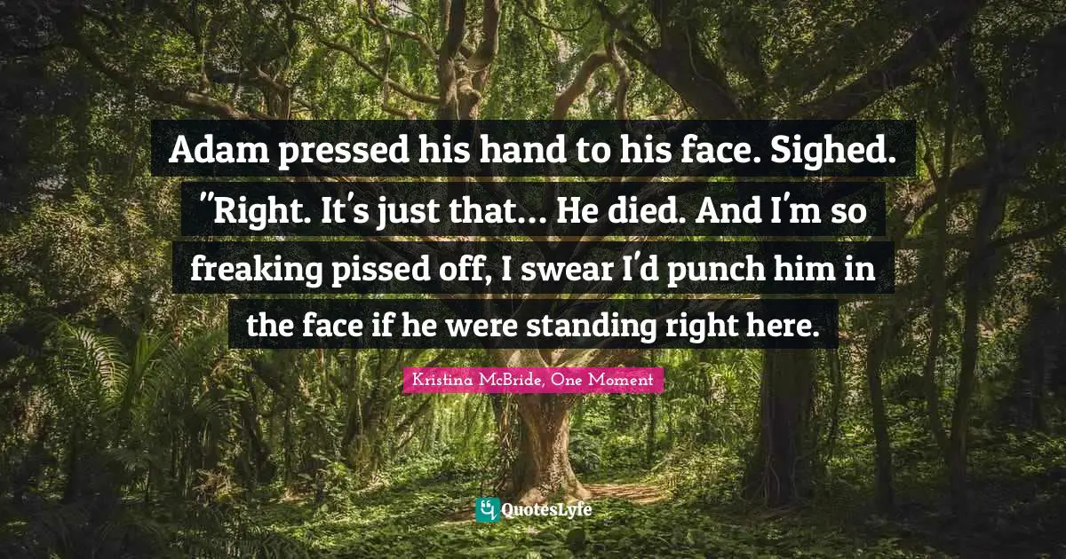 Adam pressed his hand to his face. Sighed. "Right. It's just that… He died. And I'm so freaking pissed off, I swear I'd punch him in the face if he were standing right here.