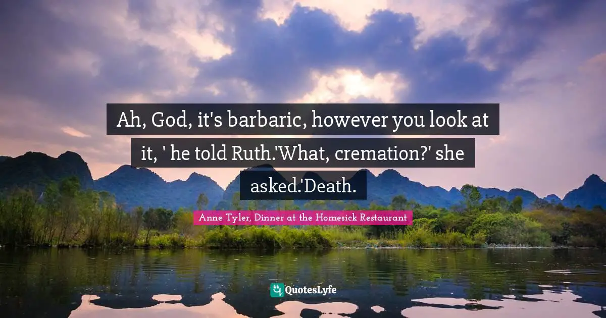 Ah, God, it's barbaric, however you look at it, ' he told Ruth.'What, cremation?' she asked.'Death.