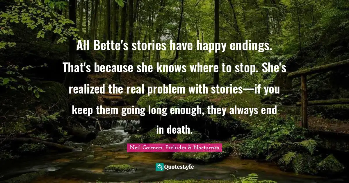All Bette's stories have happy endings. That's because she knows where to stop. She's realized the real problem with stories—if you keep them going long enough, they always end in death.