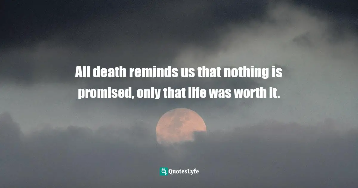 All death reminds us that nothing is promised, only that life was worth it.
