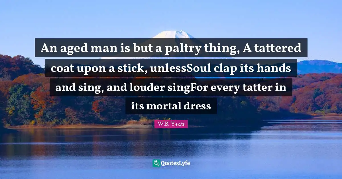 An aged man is but a paltry thing, A tattered coat upon a stick, unlessSoul clap its hands and sing, and louder singFor every tatter in its mortal dress
