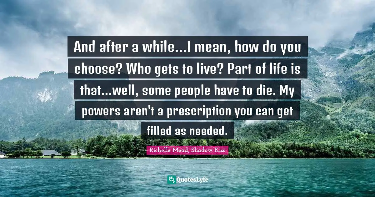 And after a while...I mean, how do you choose? Who gets to live? Part of life is that...well, some people have to die. My powers aren't a prescription you can get filled as needed.
